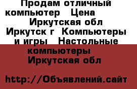 Продам отличный компьютер › Цена ­ 15 000 - Иркутская обл., Иркутск г. Компьютеры и игры » Настольные компьютеры   . Иркутская обл.